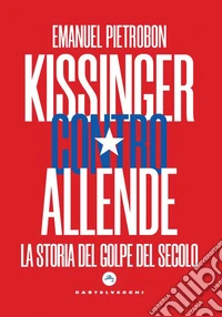 Kissinger contro Allende. La storia del golpe del secolo