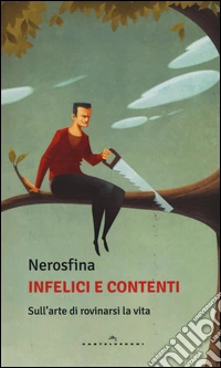 Infelici e contenti. Sull'arte di rovinarsi la vita libro
