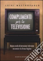 Complimenti per la televisione. Mezzo secolo di invenzioni televisive raccontate da Bruno Voglino