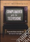 Complimenti per la televisione. Mezzo secolo di invenzioni televisive raccontate da Bruno Voglino libro