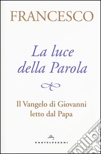 La luce della Parola. Il Vangelo di Giovanni letto dal papa