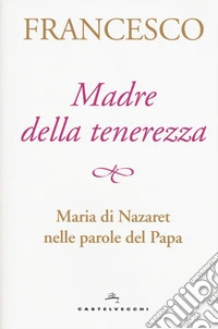Madre della tenerezza. Maria di Nazareth nelle parole del Papa