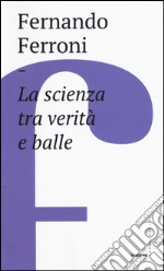 La scienza tra verità e balle libro