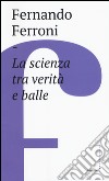 La scienza tra verità e balle libro