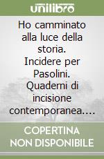 Ho camminato alla luce della storia. Incidere per Pasolini. Quaderni di incisione contemporanea. Vol. 30