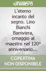 L'eterno incanto del segno. Lino Bianchi Barriviera, omaggio al maestro nel 120° anniversario dalla nascita. Quaderni di incisione contemporanea. Vol. 31 libro