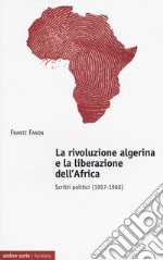 La rivoluzione algerina e la liberazione dell'Africa. Scritti politici (1957-1960) libro