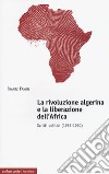 La rivoluzione algerina e la liberazione dell'Africa. Scritti politici (1957-1960) libro