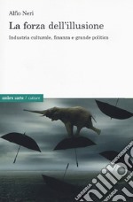 La forza dell'illusione. Industria culturale, finanza e grande politica libro