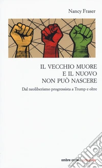 Il vecchio muore e il nuovo non può nascere. Dal neoliberismo progressista a Trump e oltre libro