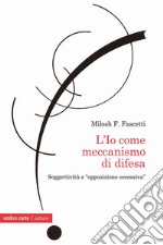 L'Io come meccanismo di difesa. Soggettività e «opposizione eccessiva» libro