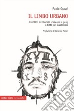 Il limbo urbano. Conflitti territoriali, violenza e gang a Città del Guatemala libro