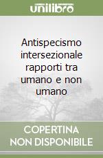 Antispecismo intersezionale rapporti tra umano e non umano libro