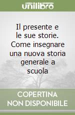 Il presente e le sue storie. Come insegnare una nuova storia generale a scuola libro