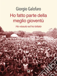 Ho fatto parte della meglio gioventù. Ho vissuto e ho lottato. Nuova ediz. libro