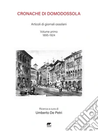 Cronache di Domodossola. Articoli di giornali ossolani. Vol. 1: 1895-1924 libro