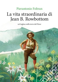 La vita straordinaria di Jean B. Rowbottom. Un'inglese nelle terre del Piave libro