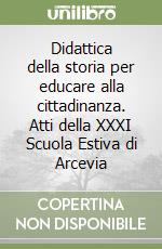 Didattica della storia per educare alla cittadinanza. Atti della XXXI Scuola Estiva di Arcevia