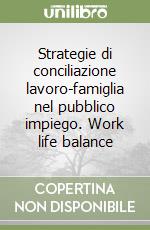 Strategie di conciliazione lavoro-famiglia nel pubblico impiego. Work life balance libro