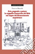 Arte pugnale e potere: la cappella Caracciolo del Sole nel segno del Rinascimento napoletano libro