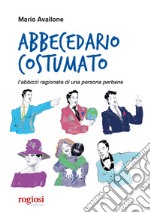 Abbecedario costumato. L'abbiccì ragionato di una persona perbene