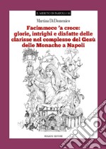 «Facimmece 'a croce»: glorie, intrighi e disfatte delle clarisse nel complesso di Gesù delle monache di Napoli libro