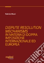 Dispute resolution mechanisms in materia di doppia imposizione internazionale ed europea libro