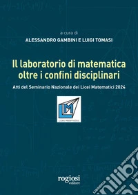 Il laboratorio di matematica oltre i confini disciplinari. Atti del seminario nazionale dei Licei Matematici 2024