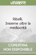 Ribelli. Insieme oltre la mediocrità libro
