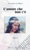 L'amore che non c'è libro di La Rosa Rosanna