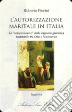 L'autorizzazione maritale in Italia. La «compressione» della capacità giuridica femminile tra Otto e Novecento libro