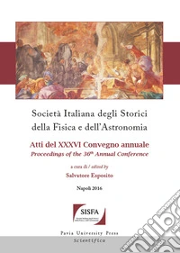 Società italiana degli storici della fisica e dell'astronomia. Atti del 36° Convegno annuale (Napoli, 4-7 ottobre 2016)