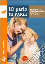 Io parlo tu parli. Manuale di comprensione cane/umani, umani/cane