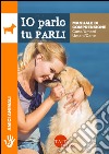 Io parlo tu parli. Manuale di comprensione cane/umani, umani/cane libro