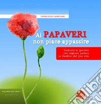 Ai papaveri non piace appassire. Dedicato ai genitori che vogliono parlare ai bambini del fine vita libro