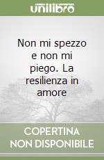 Non mi spezzo e non mi piego. La resilienza in amore libro