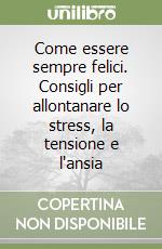 Come essere sempre felici. Consigli per allontanare lo stress, la tensione e l'ansia