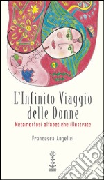 L'infinito viaggio delle donne. Metamorfosi alfabetiche illustrate libro