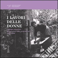 I lavori delle donne. Il lungo cammino dai mestieri alle professioni 1908-2008 libro