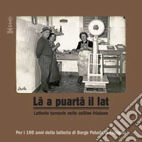 Lâ a puartâ il lat. Latterie turnarie nelle colline friulane libro