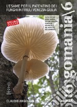 Fungomania. Vol. 6: L' esame per il patentino dei funghi in Friuli Venezia-Giulia libro