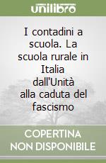 I contadini a scuola. La scuola rurale in Italia dall'Unità alla caduta del fascismo libro