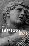 Per un dolore umano. La sofferenza considerata da un punto di vista etico, medico e spirituale libro