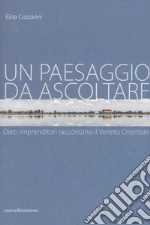 Un paesaggio da ascoltare. Dieci imprenditori raccontano il Veneto orientale libro