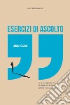 Esercizi di ascolto. Un percorso di parole e voci. Un viaggio verso un luogo nel quale scoprirci tutti più umani libro