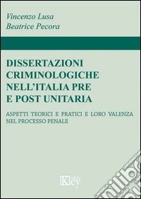 Dissertazioni criminologiche nell'Italia pre e post unitaria. Aspetti teorici e pratici e loro valenza nel processo penale libro