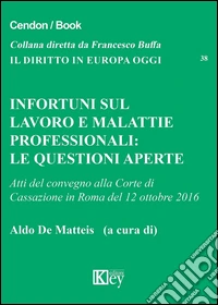 Infortuni sul lavoro e malattie professionali. Le questioni aperte. Atti del Convegno alla Corte di Cassazione (Roma, 12 ottobre 2016)  libro