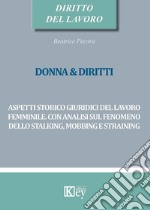 Donna & diritti. Aspetti storico giuridici del lavoro femminile. Con analisi sul fenomeno dello stalking, mobbing e straining