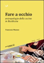 Fare a occhio. Antropologia della cucina in Basilicata libro