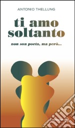 Ti amo soltanto. Non son poeta, ma però... libro